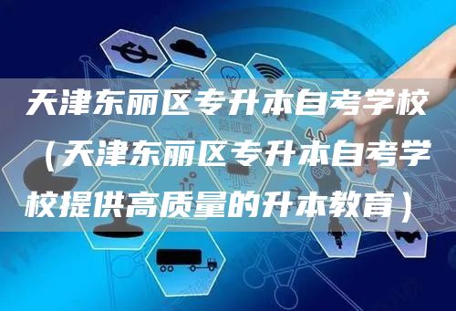 天津东丽区专升本自考学校（天津东丽区专升本自考学校提供高质量的升本教育）(图1)