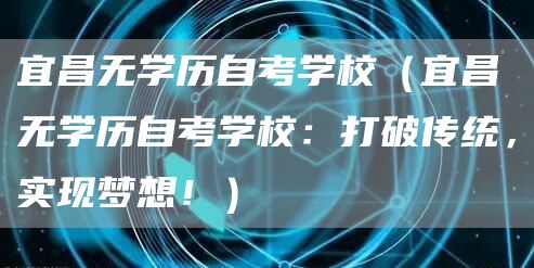 宜昌无学历自考学校（宜昌无学历自考学校：打破传统，实现梦想！）(图1)