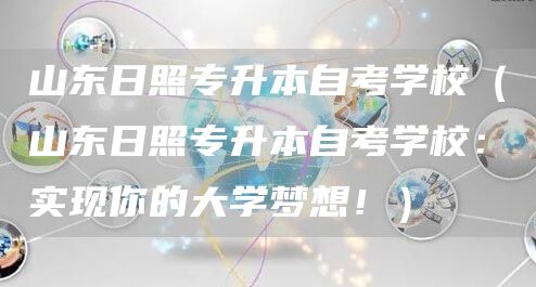 山东日照专升本自考学校（山东日照专升本自考学校：实现你的大学梦想！）(图1)