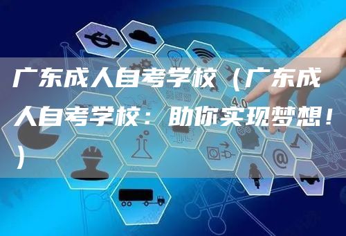 广东成人自考学校（广东成人自考学校：助你实现梦想！）(图1)