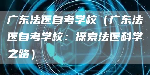 广东法医自考学校（广东法医自考学校：探索法医科学之路）(图1)