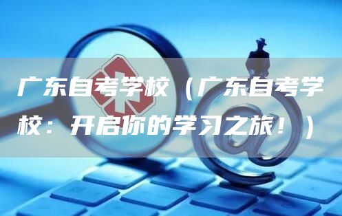 广东自考学校（广东自考学校：开启你的学习之旅！）(图1)