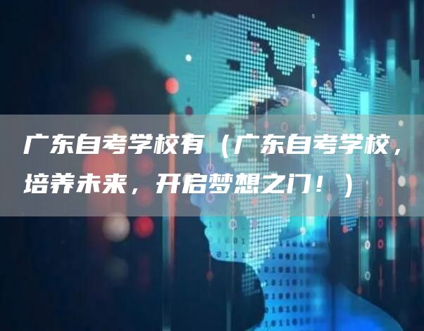 广东自考学校有（广东自考学校，培养未来，开启梦想之门！）(图1)