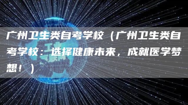 广州卫生类自考学校（广州卫生类自考学校：选择健康未来，成就医学梦想！）(图1)