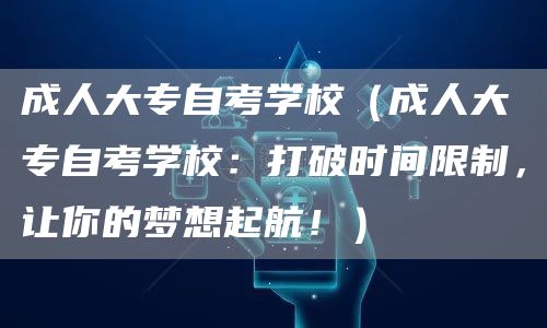 成人大专自考学校（成人大专自考学校：打破时间限制，让你的梦想起航！）