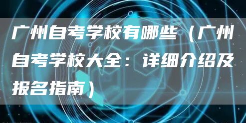 广州自考学校有哪些（广州自考学校大全：详细介绍及报名指南）