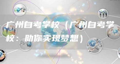 广州自考学校（广州自考学校：助你实现梦想）(图1)