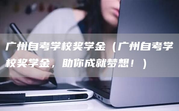 广州自考学校奖学金（广州自考学校奖学金，助你成就梦想！）(图1)