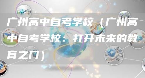 广州高中自考学校（广州高中自考学校：打开未来的教育之门）