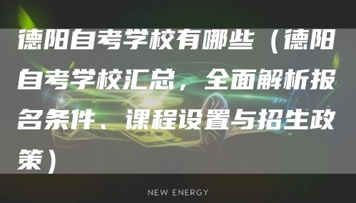 德阳自考学校有哪些（德阳自考学校汇总，全面解析报名条件、课程设置与招生政策）