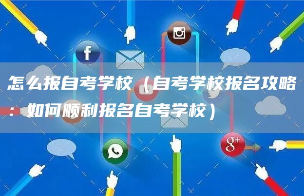 怎么报自考学校（自考学校报名攻略：如何顺利报名自考学校）