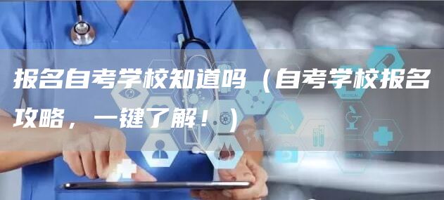 报名自考学校知道吗（自考学校报名攻略，一键了解！）(图1)