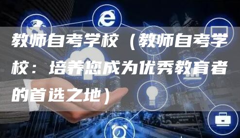 教师自考学校（教师自考学校：培养您成为优秀教育者的首选之地）(图1)