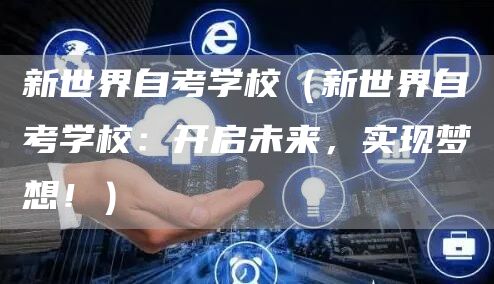 新世界自考学校（新世界自考学校：开启未来，实现梦想！）