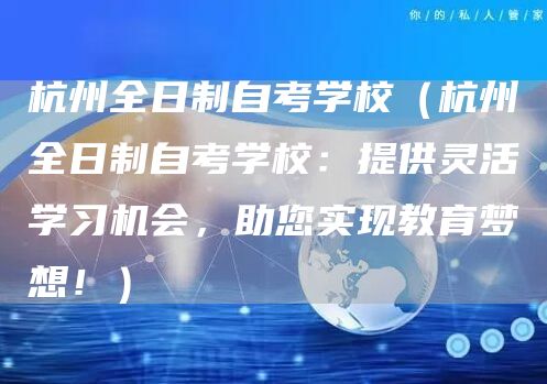 杭州全日制自考学校（杭州全日制自考学校：提供灵活学习机会，助您实现教育梦想！）