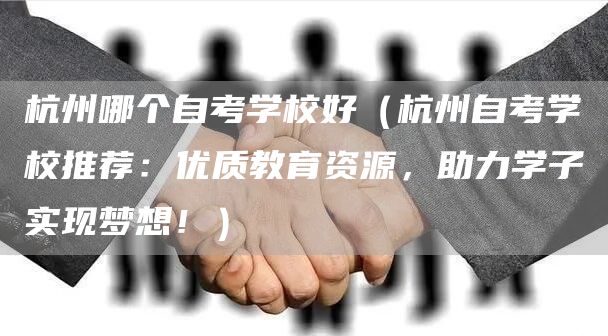 杭州哪个自考学校好（杭州自考学校推荐：优质教育资源，助力学子实现梦想！）(图1)