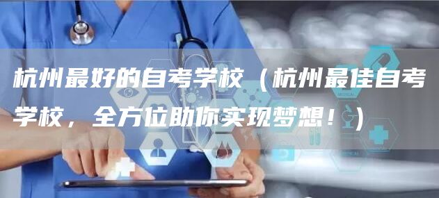 杭州最好的自考学校（杭州最佳自考学校，全方位助你实现梦想！）(图1)