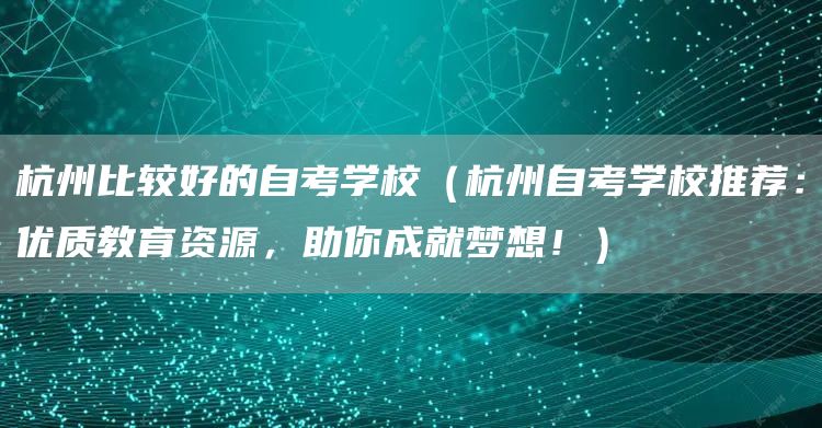 杭州比较好的自考学校（杭州自考学校推荐：优质教育资源，助你成就梦想！）