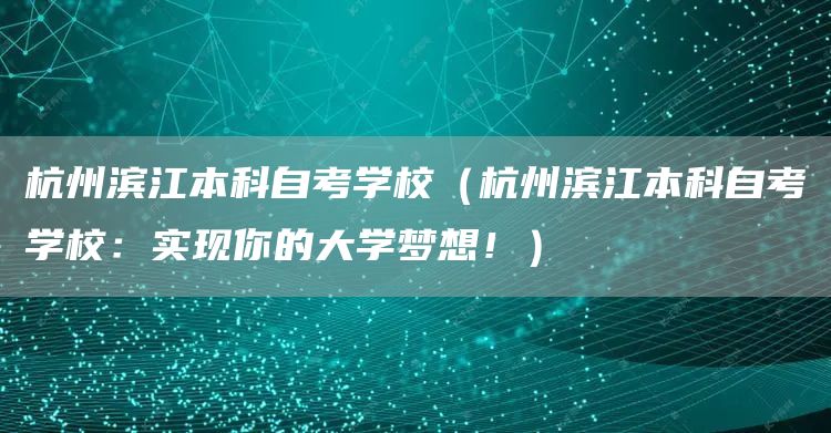 杭州滨江本科自考学校（杭州滨江本科自考学校：实现你的大学梦想！）(图1)