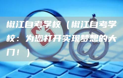 椒江自考学校（椒江自考学校：为您打开实现梦想的大门！）