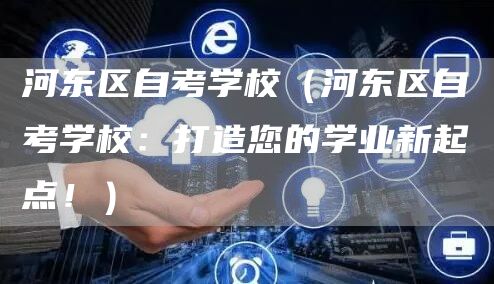 河东区自考学校（河东区自考学校：打造您的学业新起点！）(图1)