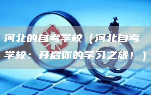 河北的自考学校（河北自考学校：开启你的学习之旅！）