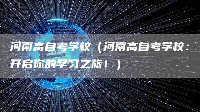 河南高自考学校（河南高自考学校：开启你的学习之旅！）(图1)