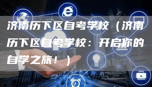 济南历下区自考学校（济南历下区自考学校：开启你的自学之旅！）(图1)