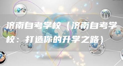 济南自考学校（济南自考学校：打造你的升学之路）(图1)