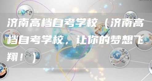 济南高档自考学校（济南高档自考学校，让你的梦想飞翔！）(图1)