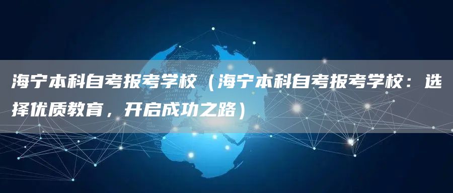 海宁本科自考报考学校（海宁本科自考报考学校：选择优质教育，开启成功之路）(图1)