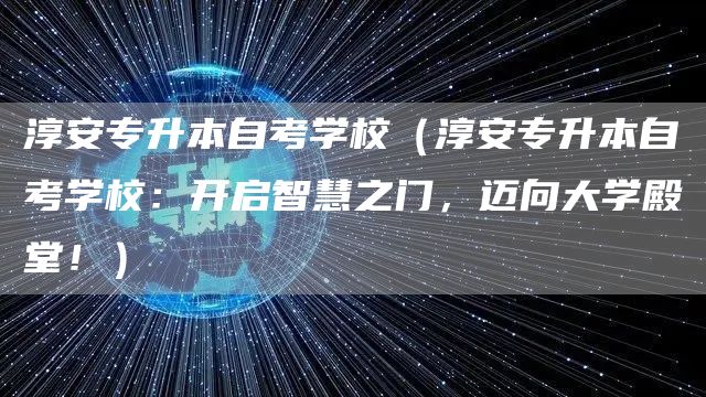 淳安专升本自考学校（淳安专升本自考学校：开启智慧之门，迈向大学殿堂！）