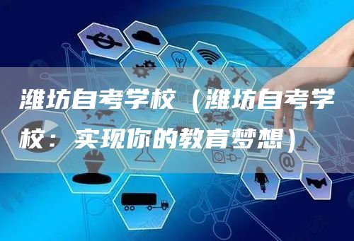 潍坊自考学校（潍坊自考学校：实现你的教育梦想）