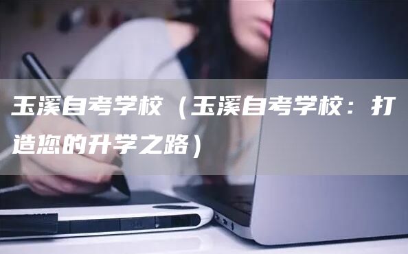 玉溪自考学校（玉溪自考学校：打造您的升学之路）(图1)