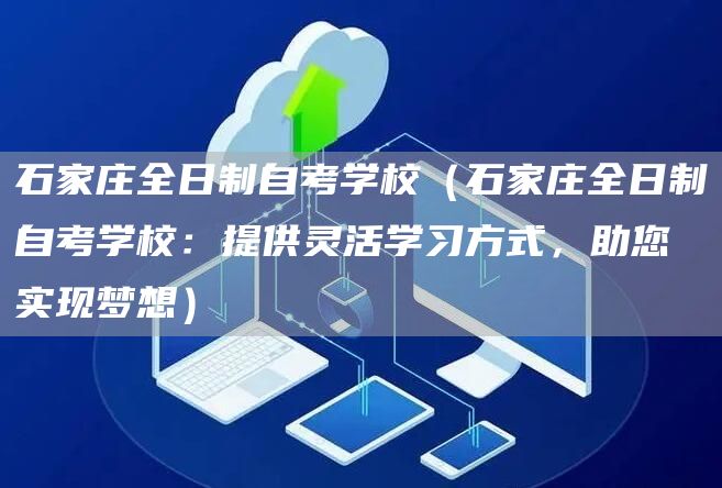 石家庄全日制自考学校（石家庄全日制自考学校：提供灵活学习方式，助您实现梦想）(图1)