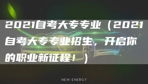 2021自考大专专业（2021自考大专专业招生，开启你的职业新征程！）(图1)