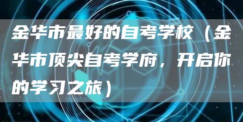 金华市最好的自考学校（金华市顶尖自考学府，开启你的学习之旅）(图1)