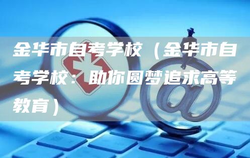 金华市自考学校（金华市自考学校：助你圆梦追求高等教育）(图1)