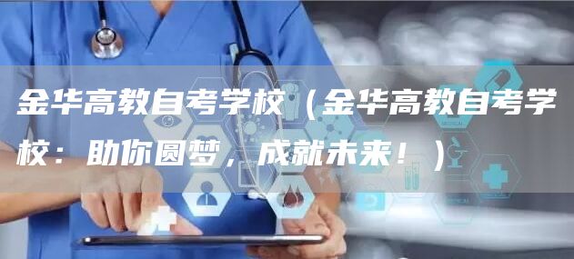 金华高教自考学校（金华高教自考学校：助你圆梦，成就未来！）(图1)