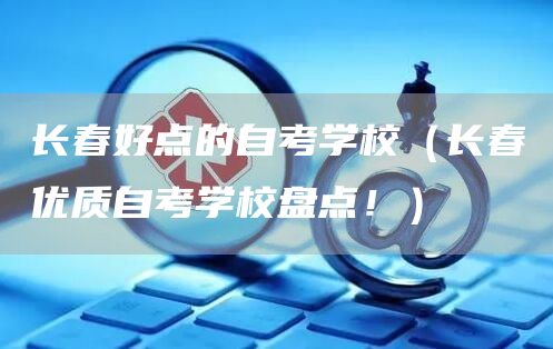 长春好点的自考学校（长春优质自考学校盘点！）(图1)