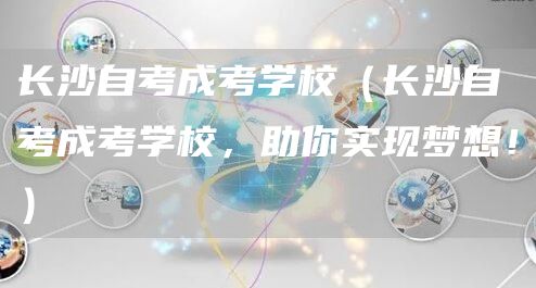 长沙自考成考学校（长沙自考成考学校，助你实现梦想！）(图1)