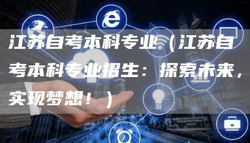 江苏自考本科专业（江苏自考本科专业招生：探索未来，实现梦想！）