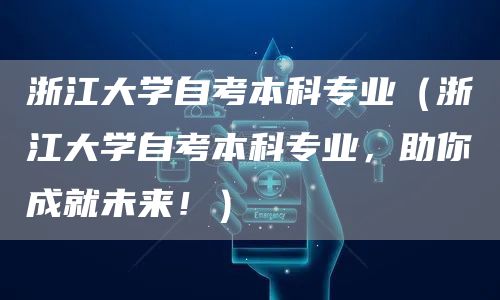 浙江大学自考本科专业（浙江大学自考本科专业，助你成就未来！）