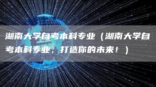 湖南大学自考本科专业（湖南大学自考本科专业，打造你的未来！）(图1)