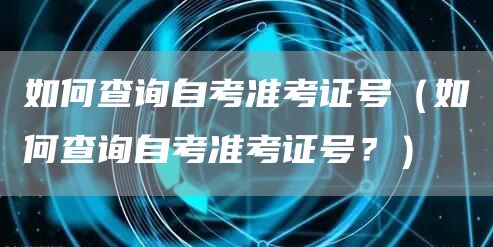 如何查询自考准考证号（如何查询自考准考证号？）(图1)