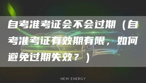 自考准考证会不会过期（自考准考证有效期有限，如何避免过期失效？）(图1)