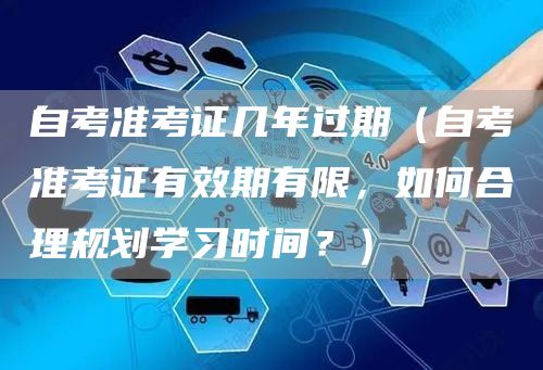 自考准考证几年过期（自考准考证有效期有限，如何合理规划学习时间？）(图1)