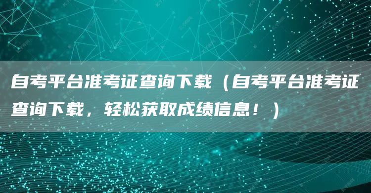 自考平台准考证查询下载（自考平台准考证查询下载，轻松获取成绩信息！）(图1)