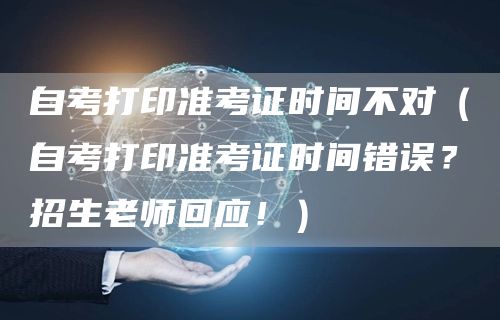 自考打印准考证时间不对（自考打印准考证时间错误？招生老师回应！）(图1)