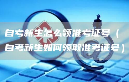 自考新生怎么领准考证号（自考新生如何领取准考证号）(图1)